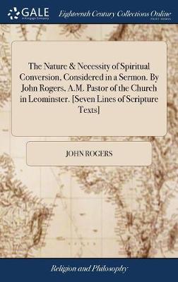 Book cover for The Nature & Necessity of Spiritual Conversion, Considered in a Sermon. by John Rogers, A.M. Pastor of the Church in Leominster. [seven Lines of Scripture Texts]