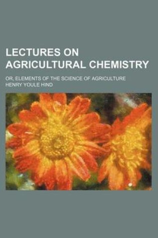 Cover of Lectures on Agricultural Chemistry; Or, Elements of the Science of Agriculture