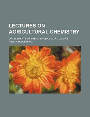 Book cover for Lectures on Agricultural Chemistry; Or, Elements of the Science of Agriculture