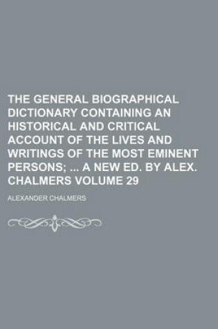 Cover of The General Biographical Dictionary Containing an Historical and Critical Account of the Lives and Writings of the Most Eminent Persons Volume 29; A New Ed. by Alex. Chalmers