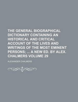 Book cover for The General Biographical Dictionary Containing an Historical and Critical Account of the Lives and Writings of the Most Eminent Persons Volume 29; A New Ed. by Alex. Chalmers