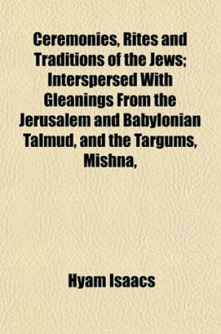 Cover of Ceremonies, Rites and Traditions of the Jews; Interspersed with Gleanings from the Jerusalem and Babylonian Talmud, and the Targums, Mishna,