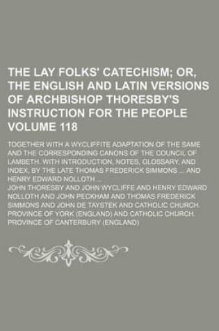 Cover of The Lay Folks' Catechism Volume 118; Or, the English and Latin Versions of Archbishop Thoresby's Instruction for the People. Together with a Wycliffite Adaptation of the Same and the Corresponding Canons of the Council of Lambeth. with Introduction, Note