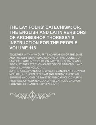 Book cover for The Lay Folks' Catechism Volume 118; Or, the English and Latin Versions of Archbishop Thoresby's Instruction for the People. Together with a Wycliffite Adaptation of the Same and the Corresponding Canons of the Council of Lambeth. with Introduction, Note