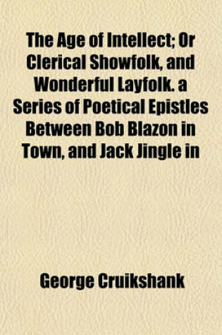 Cover of The Age of Intellect; Or Clerical Showfolk, and Wonderful Layfolk. a Series of Poetical Epistles Between Bob Blazon in Town, and Jack Jingle in