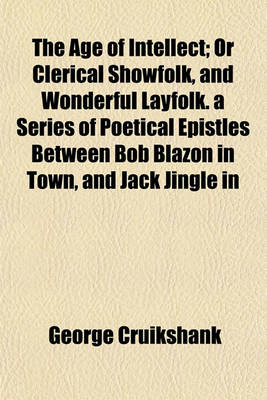 Book cover for The Age of Intellect; Or Clerical Showfolk, and Wonderful Layfolk. a Series of Poetical Epistles Between Bob Blazon in Town, and Jack Jingle in