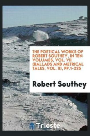 Cover of The Poetical Works of Robert Southey, in Ten Volumes, Vol. VII (Ballads and Metrical Tales, Vol. II), Pp.1-225