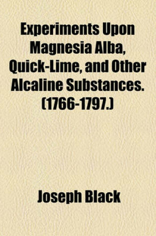 Cover of Experiments Upon Magnesia Alba, Quick-Lime, and Other Alcaline Substances. (1766-1797.)