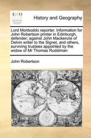 Cover of Lord Monboddo Reporter. Information for John Robertson Printer in Edinburgh, Defender; Against John MacKenzie of Delvin Writer to the Signet, and Others, Surviving Trustees Appointed by the Widow of MR Thomas Ruddiman