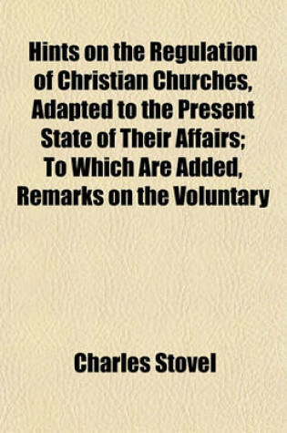 Cover of Hints on the Regulation of Christian Churches, Adapted to the Present State of Their Affairs; To Which Are Added, Remarks on the Voluntary