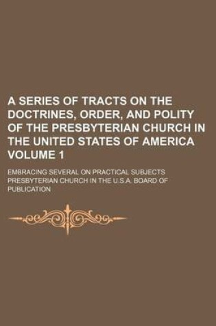 Cover of A Series of Tracts on the Doctrines, Order, and Polity of the Presbyterian Church in the United States of America Volume 1; Embracing Several on Practical Subjects