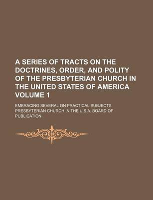 Book cover for A Series of Tracts on the Doctrines, Order, and Polity of the Presbyterian Church in the United States of America Volume 1; Embracing Several on Practical Subjects