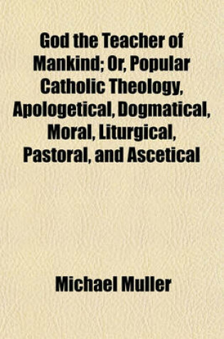 Cover of God the Teacher of Mankind Volume 2; Or, Popular Catholic Theology, Apologetical, Dogmatical, Moral, Liturgical, Pastoral, and Ascetical