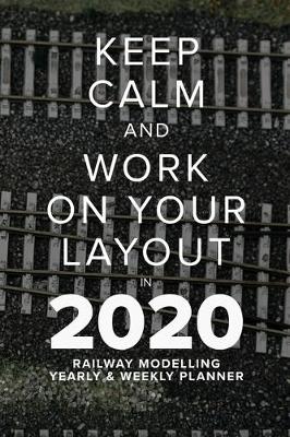 Book cover for Keep Calm And Work On Your Layout In 2020 - Railway Modelling Yearly And Weekly Planner