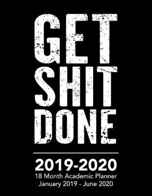 Cover of Get Shit Done - 2019 - 2020 - 18 Month Academic Planner - January 2019 - June 2020