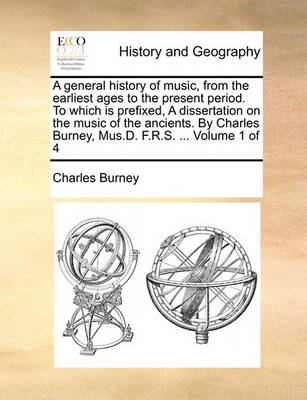 Book cover for A General History of Music, from the Earliest Ages to the Present Period. to Which Is Prefixed, a Dissertation on the Music of the Ancients. by Charles Burney, Mus.D. F.R.S. ... Volume 1 of 4