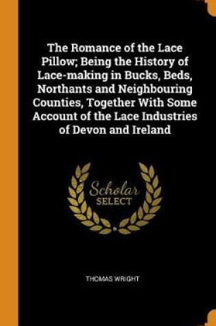 Cover of The Romance of the Lace Pillow; Being the History of Lace-Making in Bucks, Beds, Northants and Neighbouring Counties, Together with Some Account of the Lace Industries of Devon and Ireland