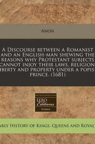 Cover of A Discourse Between a Romanist and an English-Man Shewing the Reasons Why Protestant Subjects Cannot Injoy Their Laws, Religion, Liberty and Property Under a Popish Prince. (1681)