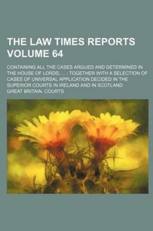 Cover of The Law Times Reports Volume 64; Containing All the Cases Argued and Determined in the House of Lords, ...; Together with a Selection of Cases of Universal Application Decided in the Superior Courts in Ireland and in Scotland