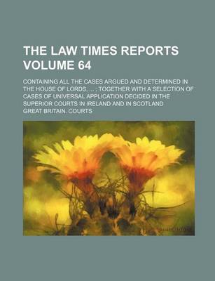 Book cover for The Law Times Reports Volume 64; Containing All the Cases Argued and Determined in the House of Lords, ...; Together with a Selection of Cases of Universal Application Decided in the Superior Courts in Ireland and in Scotland