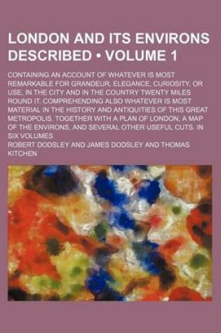 Cover of London and Its Environs Described (Volume 1); Containing an Account of Whatever Is Most Remarkable for Grandeur, Elegance, Curiosity, or Use, in the City and in the Country Twenty Miles Round It. Comprehending Also Whatever Is Most Material in the History