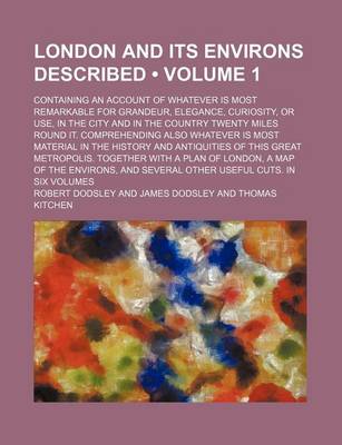 Book cover for London and Its Environs Described (Volume 1); Containing an Account of Whatever Is Most Remarkable for Grandeur, Elegance, Curiosity, or Use, in the City and in the Country Twenty Miles Round It. Comprehending Also Whatever Is Most Material in the History