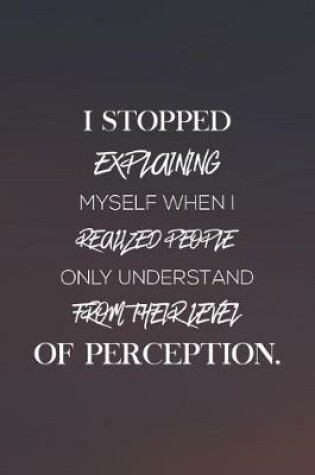 Cover of I Stopped Explaining Myself When I Realized People Only Understand From Their Level Of Perception