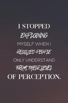 Book cover for I Stopped Explaining Myself When I Realized People Only Understand From Their Level Of Perception