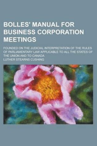 Cover of Bolles' Manual for Business Corporation Meetings; Founded on the Judicial Interpretation of the Rules of Parliamentary Law Applicable to All the States of the Union and to Canada