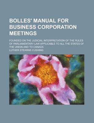 Book cover for Bolles' Manual for Business Corporation Meetings; Founded on the Judicial Interpretation of the Rules of Parliamentary Law Applicable to All the States of the Union and to Canada