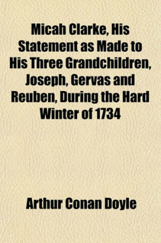 Cover of Micah Clarke, His Statement as Made to His Three Grandchildren, Joseph, Gervas and Reuben, During the Hard Winter of 1734