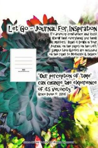 Cover of Let Go - Journal for Inspiration To develop confidence and trust Know that everything you think matters. Right it Down in Your Journal on the pages on the left. Sample Idea Quotes are included on the right to Motivate & Inspire