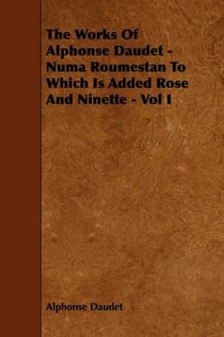 Cover of The Works Of Alphonse Daudet - Numa Roumestan To Which Is Added Rose And Ninette - Vol I