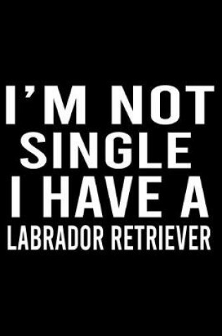Cover of I'm Not Single I Have A Labrador Retriever