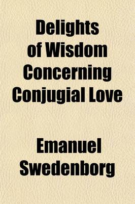 Book cover for The Delights of Wisdom Concerning Conjugial Love; After Which Follow the Pleasures of Insanity Concerning Scortatory Love. After Which Follow the Pleasures of Insanity Concerning Scortatory Love