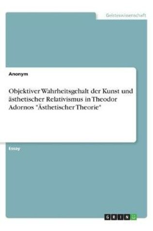 Cover of Objektiver Wahrheitsgehalt der Kunst und asthetischer Relativismus in Theodor Adornos AEsthetischer Theorie