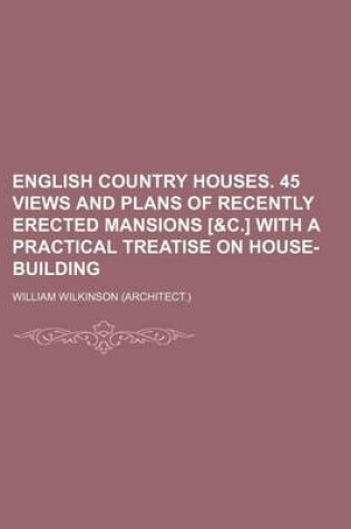 Cover of English Country Houses. 45 Views and Plans of Recently Erected Mansions [&C.] with a Practical Treatise on House-Building