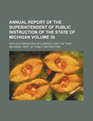 Book cover for Annual Report of the Superintendent of Public Instruction of the State of Michigan Volume 36; With Accompanying Documents, for the Year ...