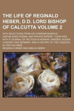 Cover of The Life of Reginald Heber, D.D. Lord Bishop of Calcutta Volume 2; With Selections from His Correspondence, Unpublished Poems, and Private Papers