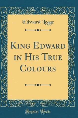 Cover of King Edward in His True Colours (Classic Reprint)