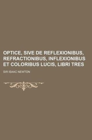 Cover of Optice, Sive de Reflexionibus, Refractionibus, Inflexionibus Et Coloribus Lucis, Libri Tres