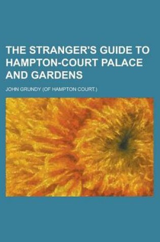 Cover of The Stranger's Guide to Hampton-Court Palace and Gardens