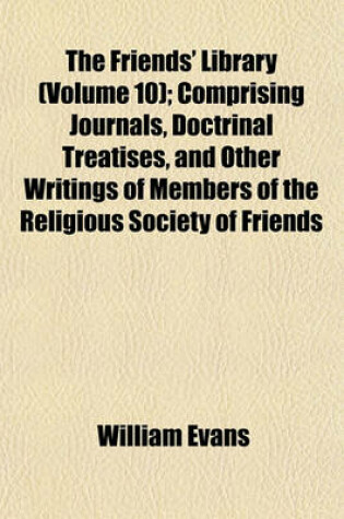 Cover of The Friends' Library (Volume 10); Comprising Journals, Doctrinal Treatises, and Other Writings of Members of the Religious Society of Friends