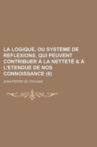 Cover of La Logique, Ou Systeme de Reflexions, Qui Peuvent Contribuer a la Nettete & A L'Etendue de Nos Connoissance (6 )