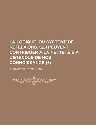 Book cover for La Logique, Ou Systeme de Reflexions, Qui Peuvent Contribuer a la Nettete & A L'Etendue de Nos Connoissance (6 )