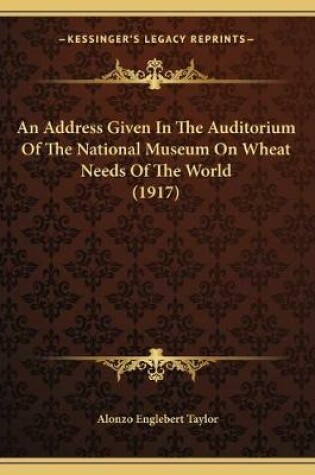 Cover of An Address Given In The Auditorium Of The National Museum On Wheat Needs Of The World (1917)