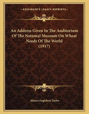 Book cover for An Address Given In The Auditorium Of The National Museum On Wheat Needs Of The World (1917)