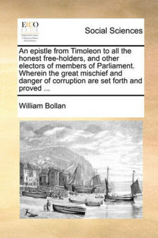 Cover of An Epistle from Timoleon to All the Honest Free-Holders, and Other Electors of Members of Parliament. Wherein the Great Mischief and Danger of Corruption Are Set Forth and Proved ...