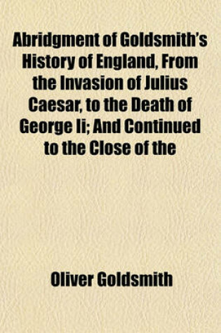 Cover of Abridgment of Goldsmith's History of England, from the Invasion of Julius Caesar, to the Death of George II; And Continued to the Close of the