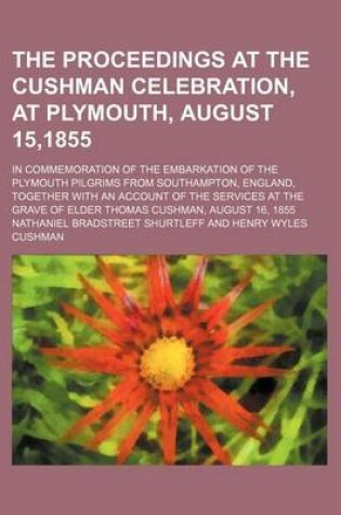 Cover of The Proceedings at the Cushman Celebration, at Plymouth, August 15,1855; In Commemoration of the Embarkation of the Plymouth Pilgrims from Southampton, England, Together with an Account of the Services at the Grave of Elder Thomas Cushman, August 16, 1855